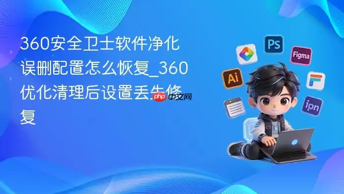 360安全卫士软件净化误删配置怎么恢复_360优化清理后设置丢失修复