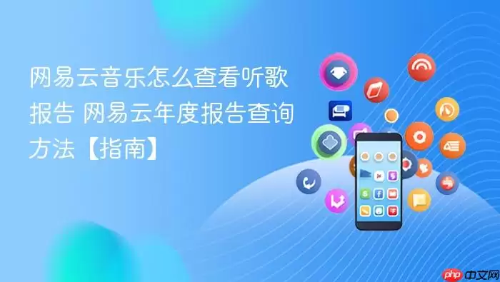 网易云音乐怎么查看听歌报告 网易云年度报告查询方法【指南】