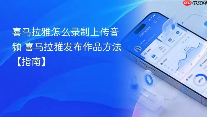 喜马拉雅怎么录制上传音频 喜马拉雅发布作品方法【指南】