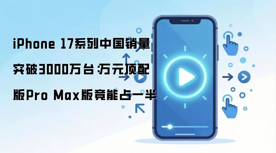 iPhone 17系列中国销量突破3000万台：万元顶配版Pro Max版竟能占一半