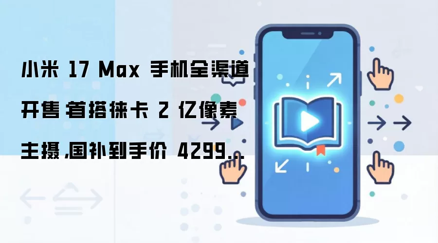 小米 17 Max 手机全渠道开售：首搭徕卡 2 亿像素主摄，国补到手价 4299 元起