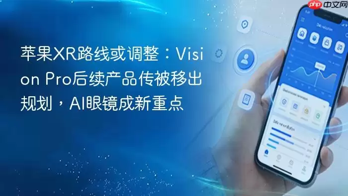 苹果XR路线或调整：Vision Pro后续产品传被移出规划，AI眼镜成新重点