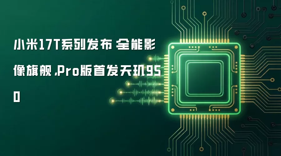 小米17T系列发布:全能影像旗舰,Pro版首发天玑950