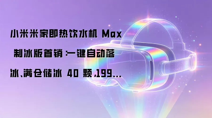 小米米家即热饮水机 Max 制冰版首销:一键自动落冰、满仓储冰 40 颗,1999 元