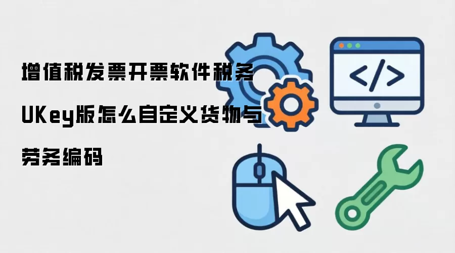 增值税发票开票软件税务UKey版怎么自定义货物与劳务编码