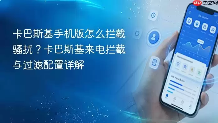 卡巴斯基手机版怎么拦截骚扰？卡巴斯基来电拦截与过滤配置详解