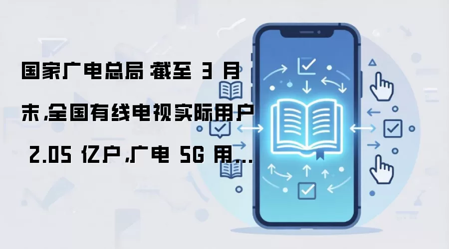 国家广电总局：截至 3 月末，全国有线电视实际用户 2.05 亿户，广电 5G 用户近 4300 万户