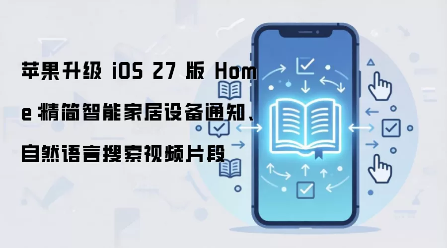 苹果升级 iOS 27 版 Home：精简智能家居设备通知、自然语言搜索视频片段