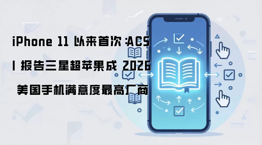 iPhone 11 以来首次:ACSI 报告三星超苹果成 2026 美国手机满意度最高厂商