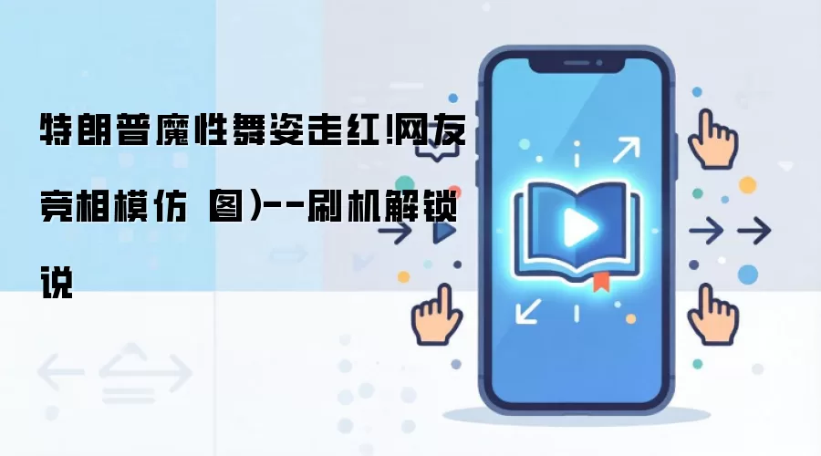 特朗普魔性舞姿走红！网友竞相模仿（图）--刷机解锁说