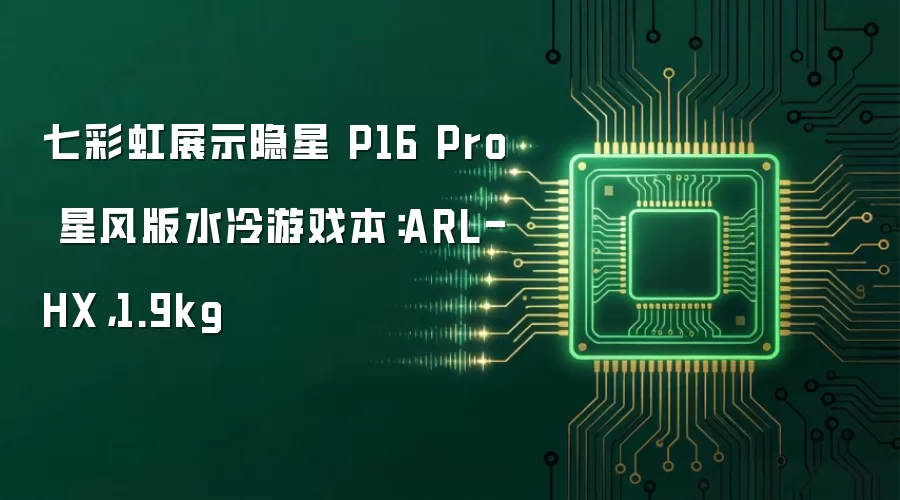 七彩虹展示隐星 P16 Pro 星风版水冷游戏本:ARL-HX,1.9kg