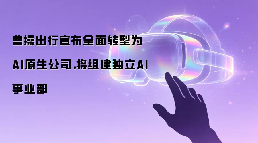 曹操出行宣布全面转型为AI原生公司,将组建独立AI事业部