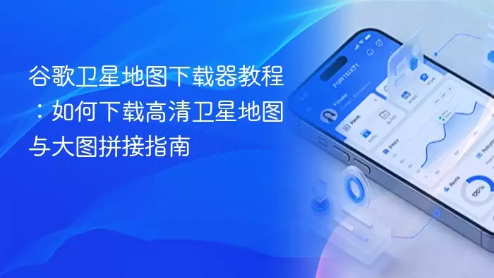 谷歌卫星地图下载器教程：如何下载高清卫星地图与大图拼接指南