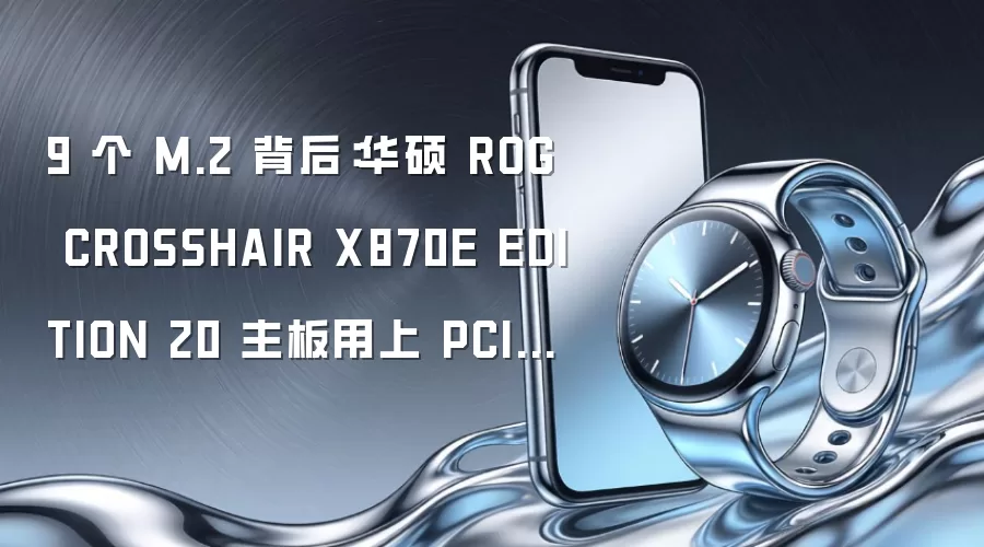 9 个 M.2 背后:华硕 ROG CROSSHAIR X870E EDITION 20 主板用上 PCIe 交换芯片