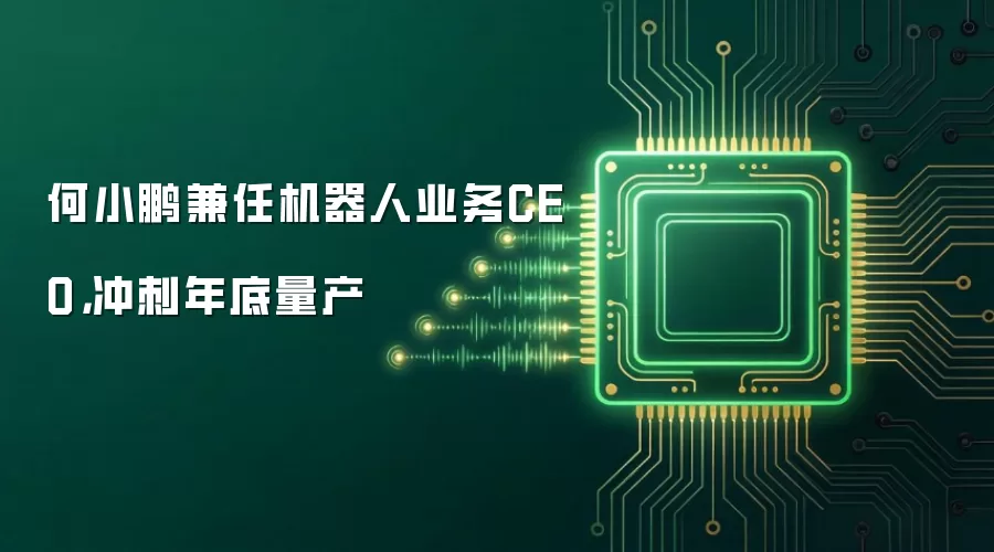 何小鹏兼任机器人业务CEO,冲刺年底量产