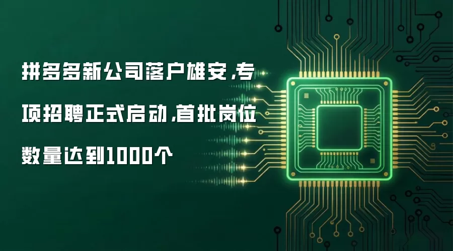 拼多多新公司落户雄安,专项招聘正式启动,首批岗位数量达到1000个