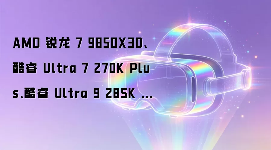 AMD 锐龙 7 9850X3D、酷睿 Ultra 7 270K Plus、酷睿 Ultra 9 285K 11 款游戏宿命对决：X3D 架构优势尽显
