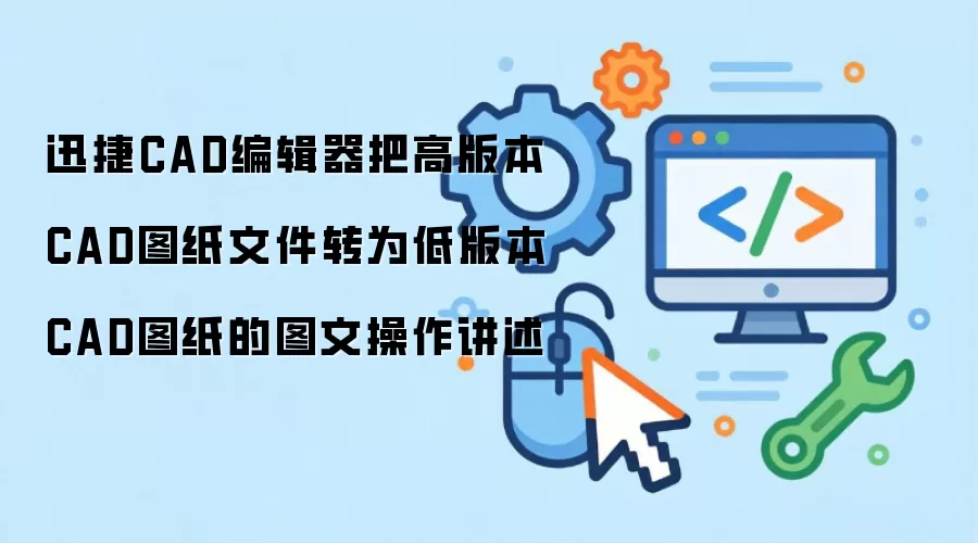 迅捷CAD编辑器把高版本CAD图纸文件转为低版本CAD图纸的图文操作讲述