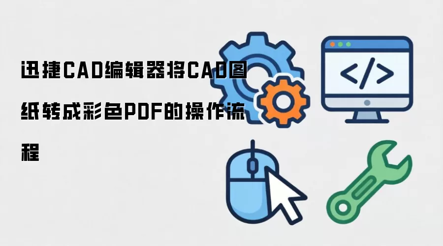 迅捷CAD编辑器将CAD图纸转成彩色PDF的操作流程