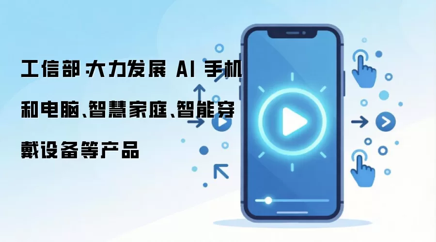 工信部：大力发展 AI 手机和电脑、智慧家庭、智能穿戴设备等产品