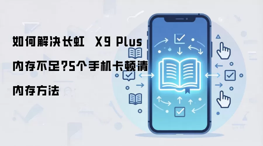 如何解决长虹 X9 Plus内存不足?5个手机卡顿清内存方法