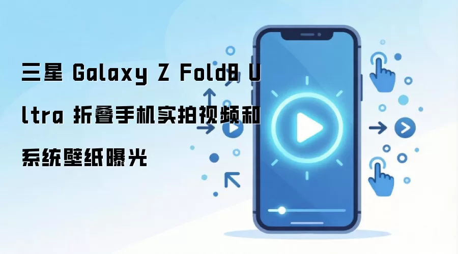 三星 Galaxy Z Fold8 Ultra 折叠手机实拍视频和系统壁纸曝光