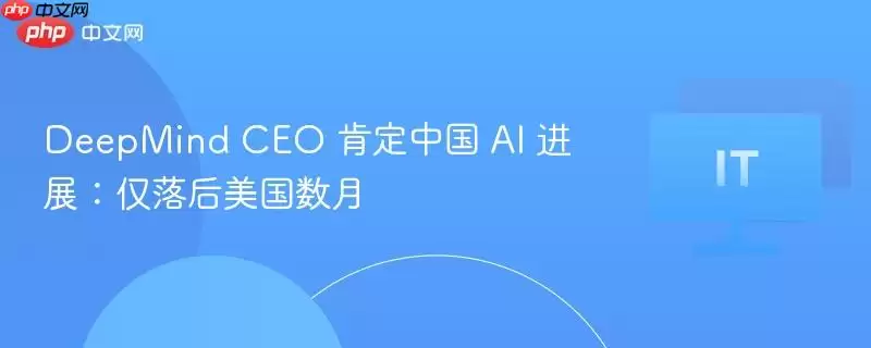 DeepMind CEO 肯定中国 AI 进展：仅落后美国数月