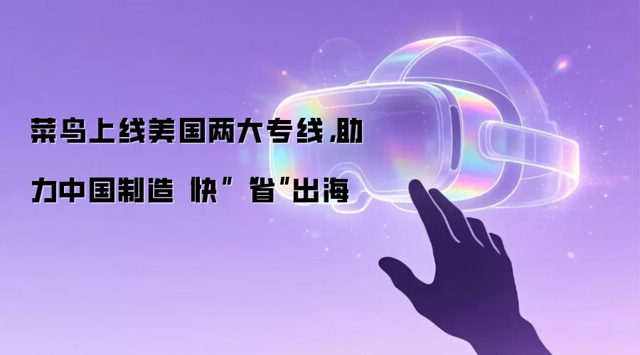 菜鸟上线美国两大专线,助力中国制造“快”“省”出海