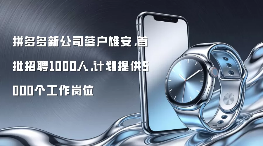 拼多多新公司落户雄安,首批招聘1000人,计划提供5000个工作岗位