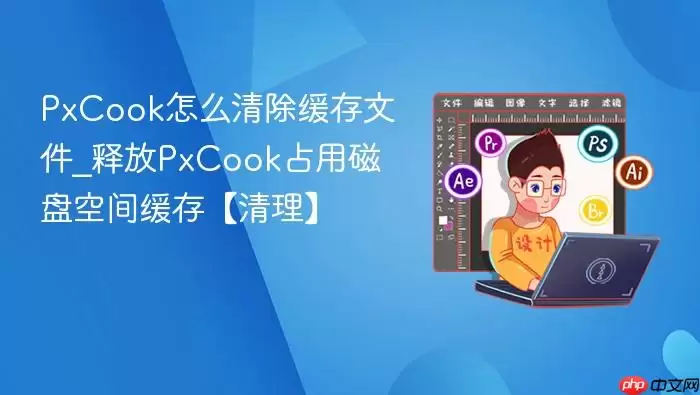PxCook怎么清除缓存文件_释放PxCook占用磁盘空间缓存【清理】
