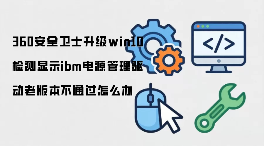 360安全卫士升级win10检测显示ibm电源管理驱动老版本不通过怎么办