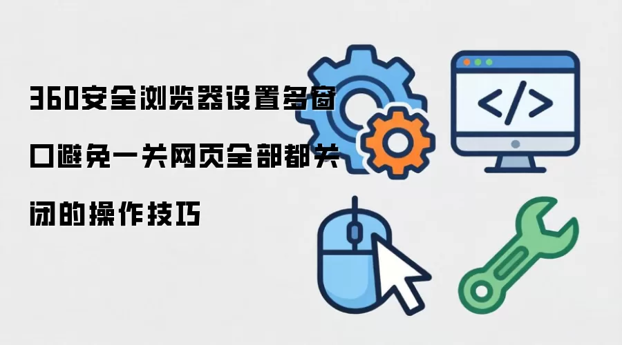 360安全浏览器设置多窗口避免一关网页全部都关闭的操作技巧