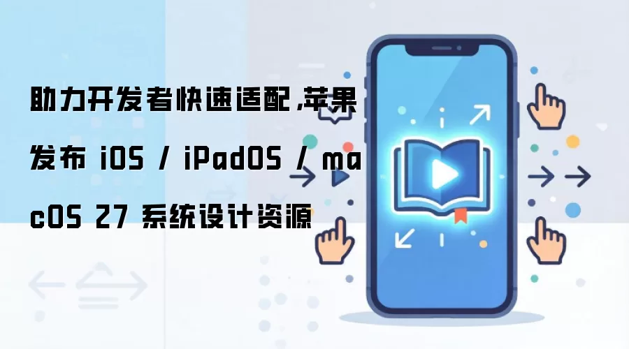 助力开发者快速适配，苹果发布 iOS / iPadOS / macOS 27 系统设计资源