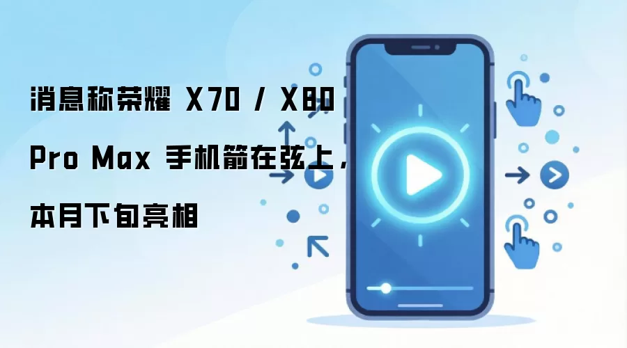 消息称荣耀 X70 / X80 Pro Max 手机箭在弦上，本月下旬亮相