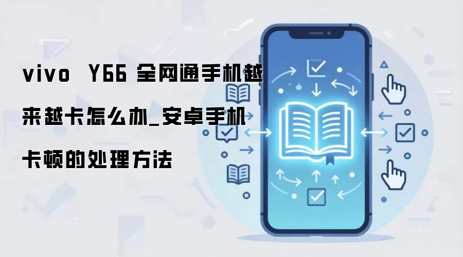 vivo  Y66 全网通手机越来越卡怎么办_安卓手机卡顿的处理方法