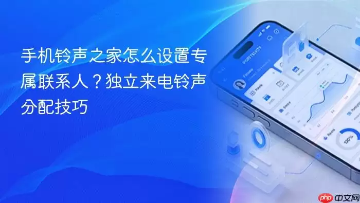 手机铃声之家怎么设置专属联系人？独立来电铃声分配技巧