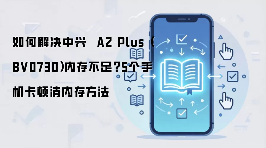 如何解决中兴  A2 Plus（BV0730）内存不足？5个手机卡顿清内存方法