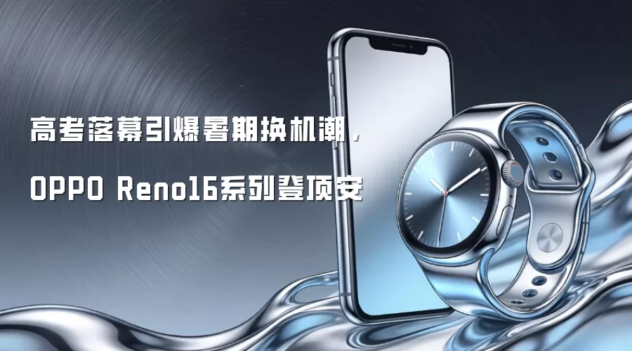 高考落幕引爆暑期换机潮,OPPO Reno16系列登顶安