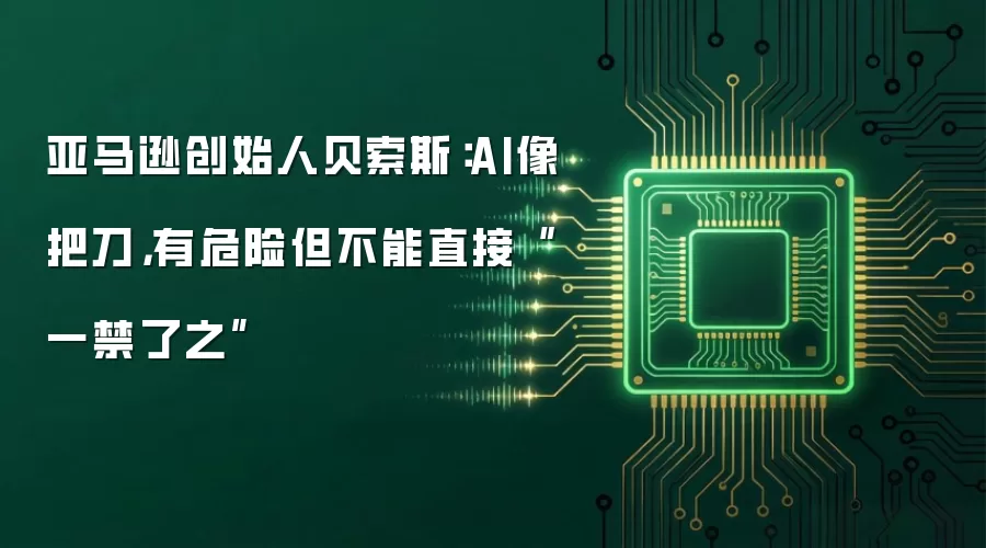 亚马逊创始人贝索斯：AI像把刀，有危险但不能直接“一禁了之”