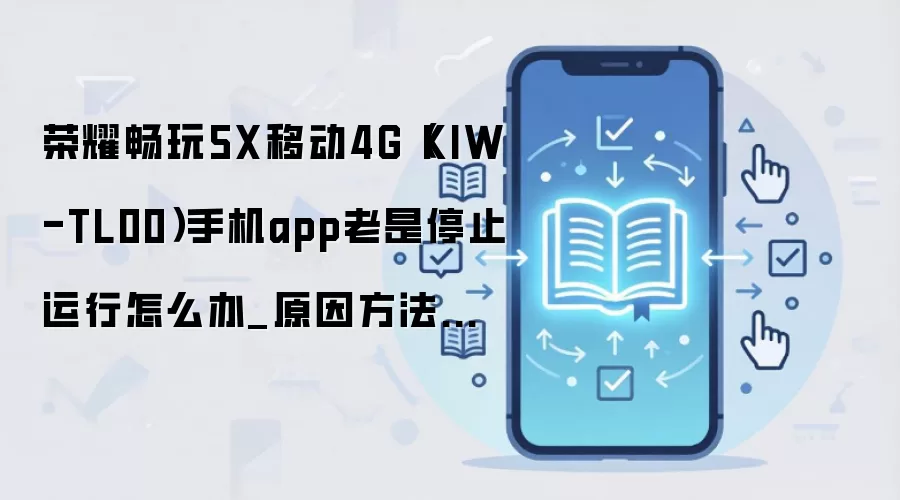 荣耀畅玩5X移动4G（KIW-TL00）手机app老是停止运行怎么办_原因方法大盘点