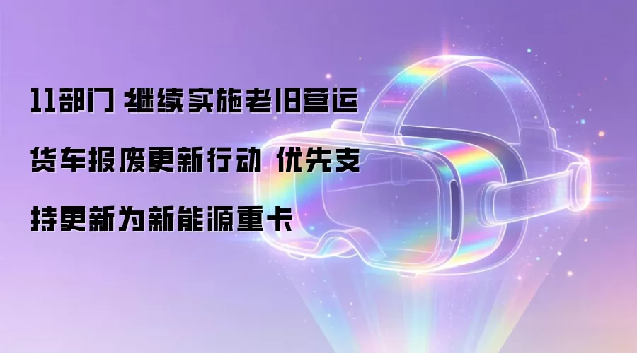 11部门:继续实施老旧营运货车报废更新行动 优先支持更新为新能源重卡