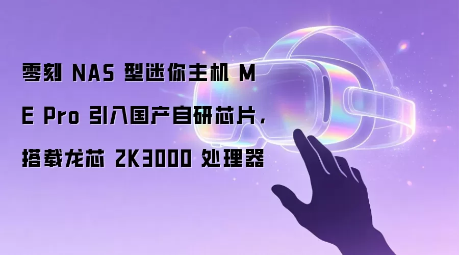 零刻 NAS 型迷你主机 ME Pro 引入国产自研芯片，搭载龙芯 2K3000 处理器