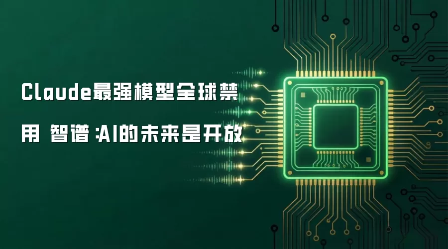 Claude最强模型全球禁用 智谱:AI的未来是开放