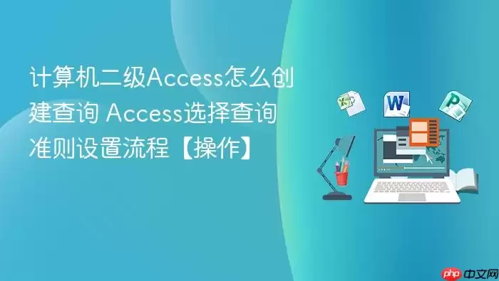 计算机二级Access怎么创建查询 Access选择查询准则设置流程【操作】