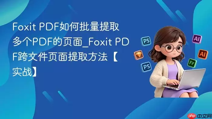 Foxit PDF如何批量提取多个PDF的页面_Foxit PDF跨文件页面提取方法【实战】