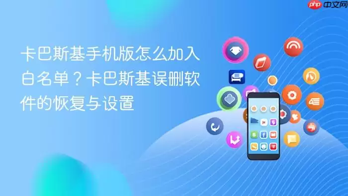 卡巴斯基手机版怎么加入白名单？卡巴斯基误删软件的恢复与设置