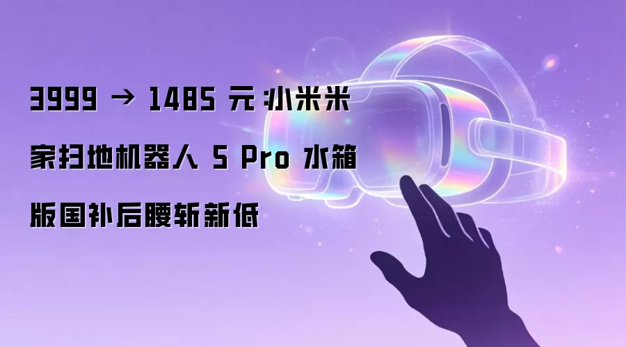 3999 → 1485 元：小米米家扫地机器人 5 Pro 水箱版国补后腰斩新低