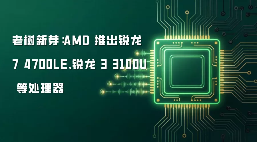 老树新芽:AMD 推出锐龙 7 4700LE、锐龙 3 3100U 等处理器