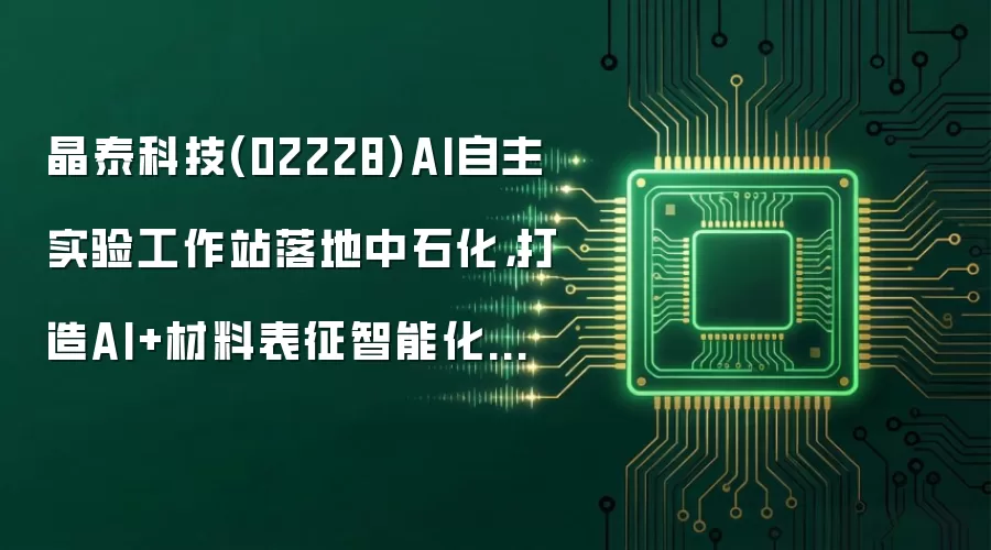 晶泰科技(02228)AI自主实验工作站落地中石化,打造AI+材料表征智能化新标杆