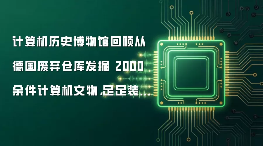 计算机历史博物馆回顾从德国废弃仓库发掘 2000 余件计算机文物,足足装满了 7 辆卡车